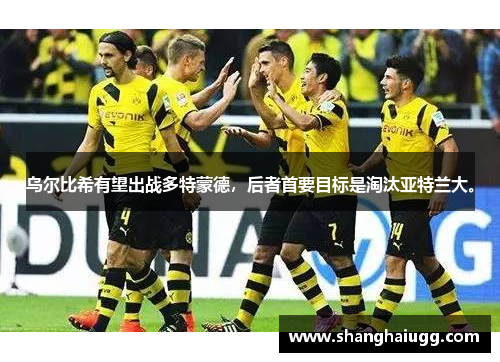 乌尔比希有望出战多特蒙德，后者首要目标是淘汰亚特兰大。