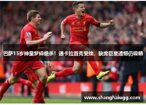 巴萨15岁神童梦碎绝杀！通卡拉首秀受挫，缺席巨星遗憾仍吸睛